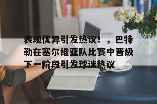 爱游戏下载-包含表现优异引发热议！，巴特勒在塞尔维亚队比赛中晋级下一阶段引发球迷热议的词条