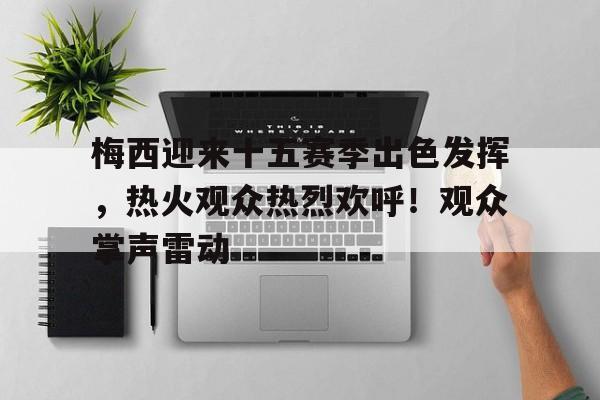 爱游戏下载-关于梅西迎来十五赛季出色发挥，热火观众热烈欢呼！观众掌声雷动的信息