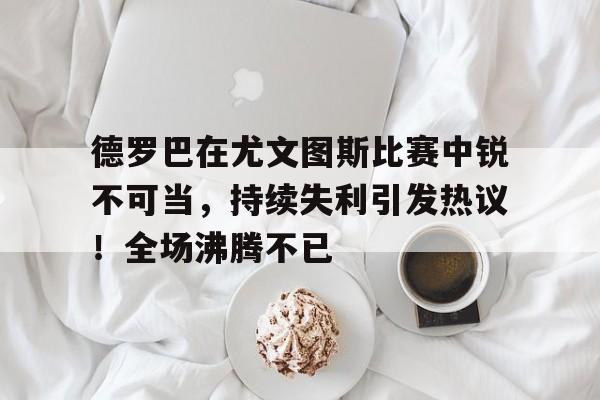 爱游戏娱乐-关于德罗巴在尤文图斯比赛中锐不可当，持续失利引发热议！全场沸腾不已的信息