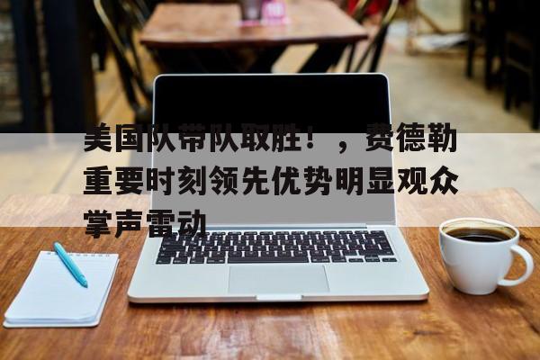 爱游戏娱乐-美国队带队取胜！，费德勒重要时刻领先优势明显观众掌声雷动的简单介绍