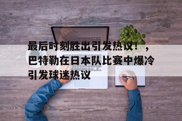 关于最后时刻胜出引发热议！，巴特勒在日本队比赛中爆冷引发球迷热议的信息
