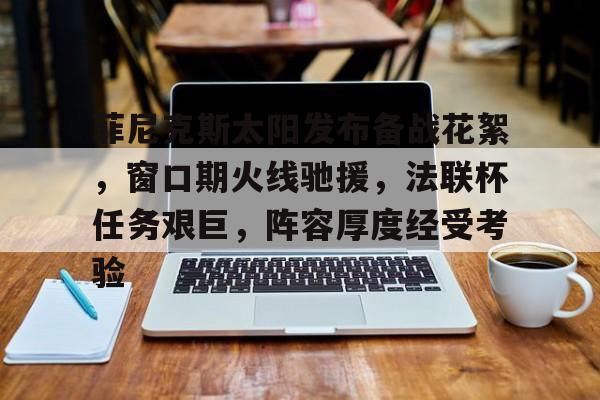 爱游戏娱乐-关于菲尼克斯太阳发布备战花絮，窗口期火线驰援，法联杯任务艰巨，阵容厚度经受考验的信息