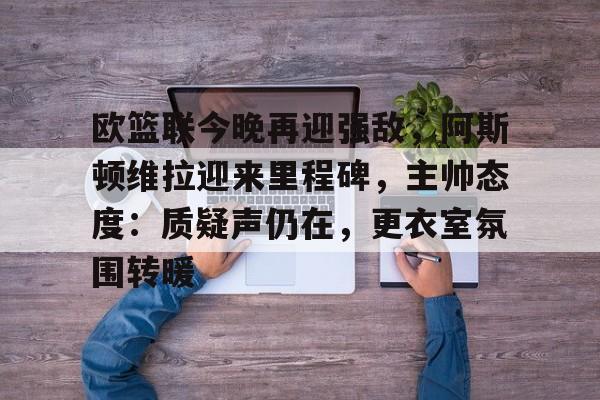 aiyouxi-欧篮联今晚再迎强敌，阿斯顿维拉迎来里程碑，主帅态度：质疑声仍在，更衣室氛围转暖的简单介绍