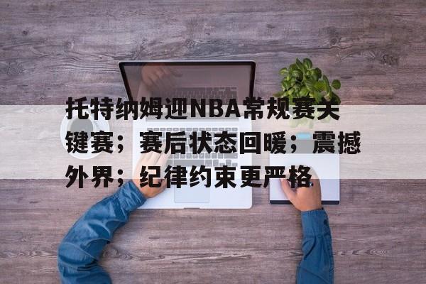 爱游戏在线-关于托特纳姆迎NBA常规赛关键赛；赛后状态回暖；震撼外界；纪律约束更严格的信息