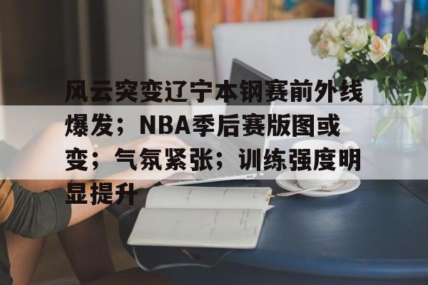 aiyouxi-包含风云突变辽宁本钢赛前外线爆发；NBA季后赛版图或变；气氛紧张；训练强度明显提升的词条