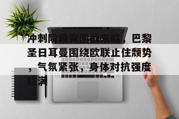 爱游戏-包含冲刺阶段突围战来临，巴黎圣日耳曼围绕欧联止住颓势，气氛紧张，身体对抗强度拉满的词条