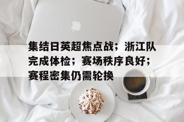 集结日英超焦点战;浙江队完成体检;赛场秩序良好;赛程密集仍需轮换的简单介绍 集结日英超焦点战;浙江队完成体检;赛场秩序良好;赛程密集仍需轮换的简单介绍