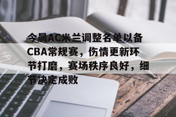 包含今晨AC米兰调整名单以备CBA常规赛，伤情更新环节打磨，赛场秩序良好，细节决定成败的词条